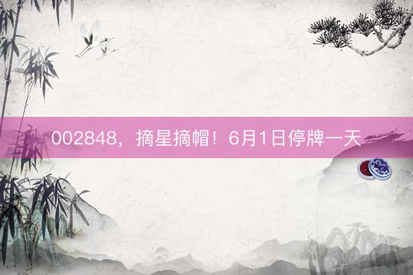 002848，摘星摘帽！6月1日停牌一天