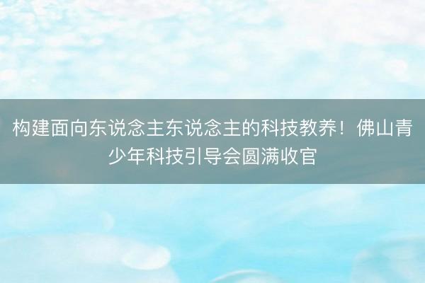 构建面向东说念主东说念主的科技教养！佛山青少年科技引导会圆满收官