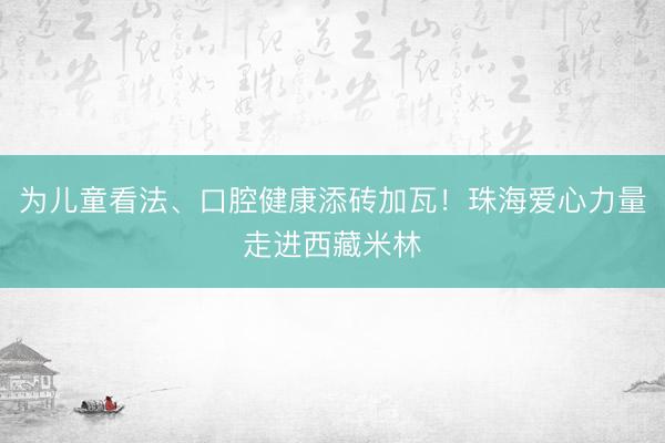 为儿童看法、口腔健康添砖加瓦！珠海爱心力量走进西藏米林