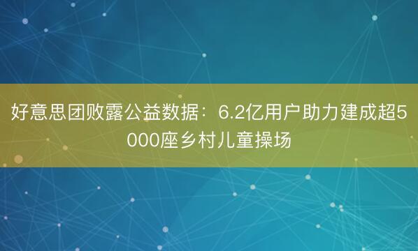 好意思团败露公益数据：6.2亿用户助力建成超5000座乡村儿童操场