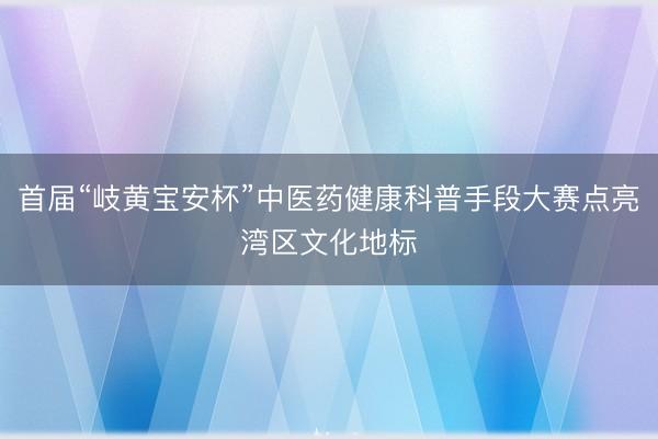 首届“岐黄宝安杯”中医药健康科普手段大赛点亮湾区文化地标