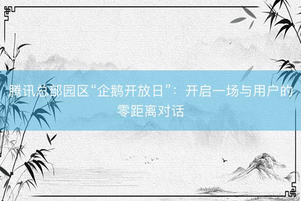 腾讯总部园区“企鹅开放日”：开启一场与用户的零距离对话