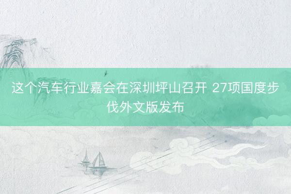 这个汽车行业嘉会在深圳坪山召开 27项国度步伐外文版发布