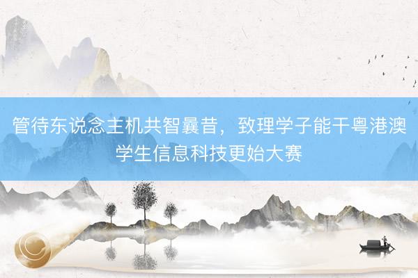 管待东说念主机共智曩昔，致理学子能干粤港澳学生信息科技更始大赛