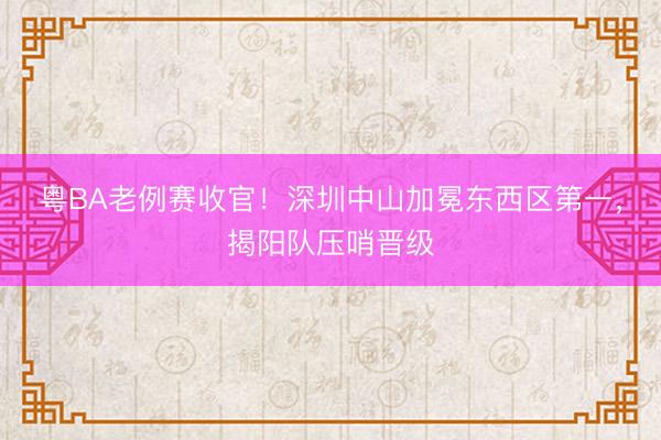 粤BA老例赛收官！深圳中山加冕东西区第一，揭阳队压哨晋级