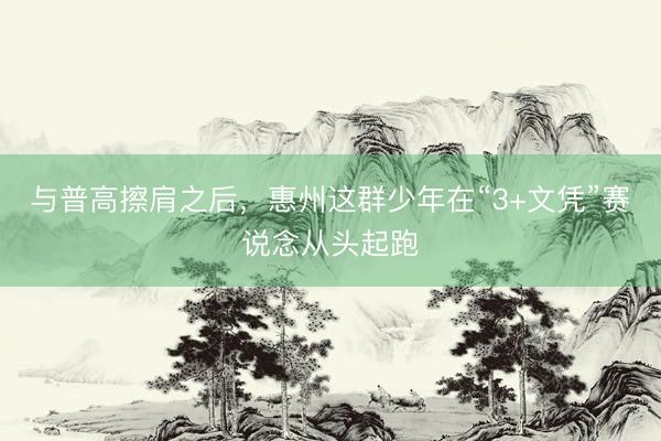 与普高擦肩之后，惠州这群少年在“3+文凭”赛说念从头起跑