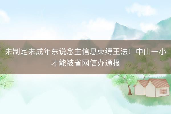 未制定未成年东说念主信息束缚王法！中山一小才能被省网信办通报