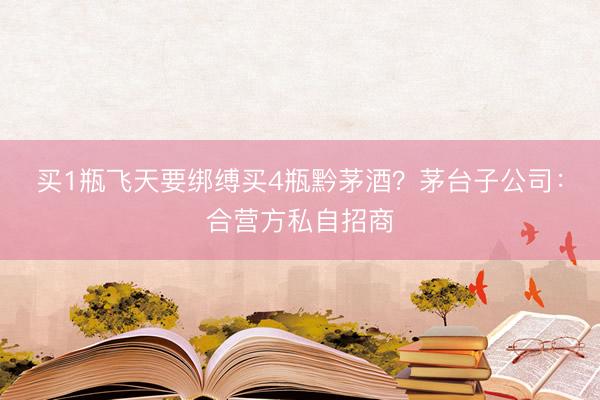 买1瓶飞天要绑缚买4瓶黔茅酒？茅台子公司：合营方私自招商