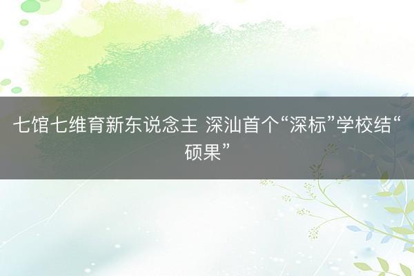 七馆七维育新东说念主 深汕首个“深标”学校结“硕果”