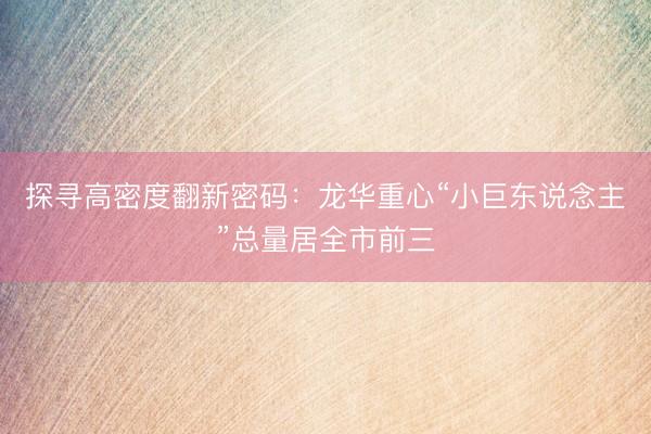探寻高密度翻新密码：龙华重心“小巨东说念主”总量居全市前三