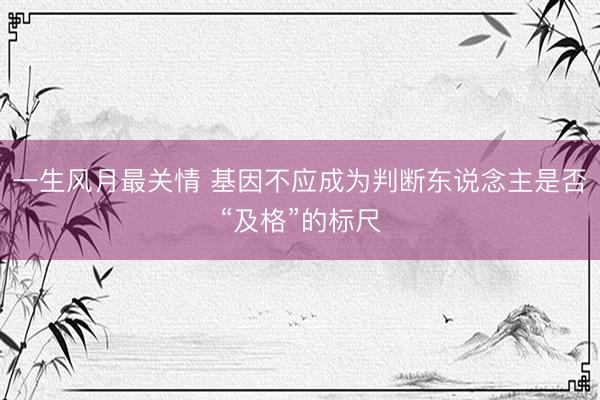 一生风月最关情 基因不应成为判断东说念主是否“及格”的标尺