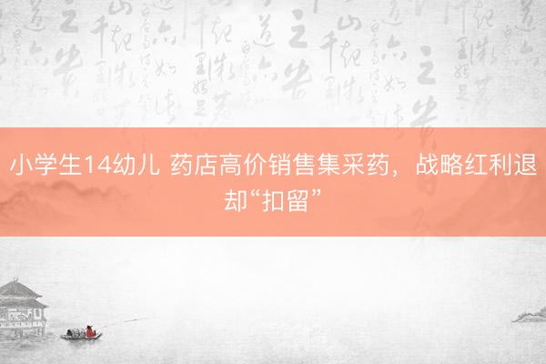 小学生14幼儿 药店高价销售集采药，战略红利退却“扣留”