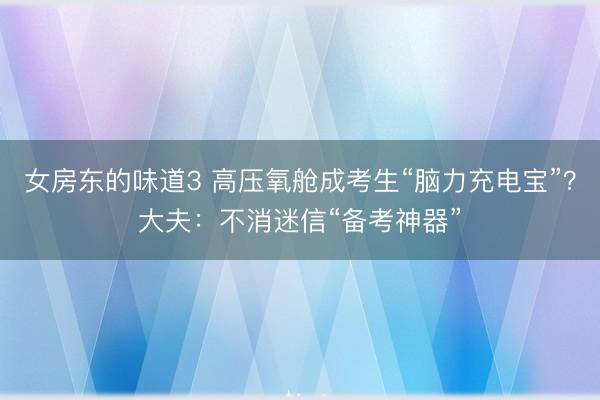 女房东的味道3 高压氧舱成考生“脑力充电宝”？大夫：不消迷信“备考神器”