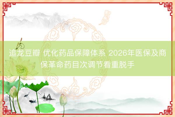 追龙豆瓣 优化药品保障体系 2026年医保及商保革命药目次调节看重脱手