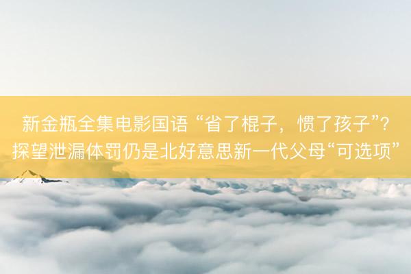 新金瓶全集电影国语 “省了棍子，惯了孩子”？探望泄漏体罚仍是北好意思新一代父母“可选项”
