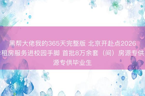 黑帮大佬我的365天完整版 北京开赴点2026毕业季租房服务进校园手脚 首批8万余套（间）房源专供毕业生