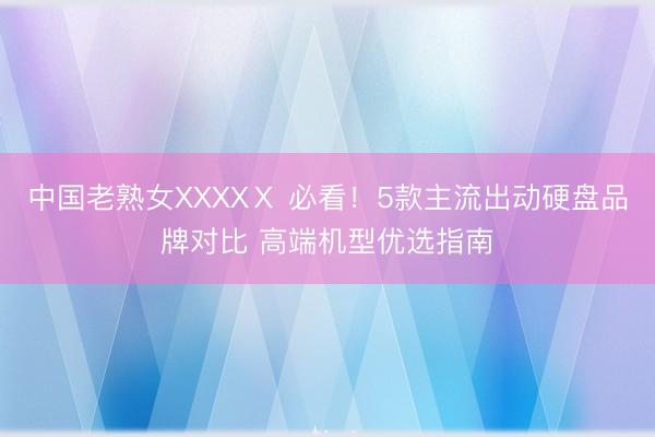 中国老熟女XXXXⅩ 必看！5款主流出动硬盘品牌对比 高端机型优选指南