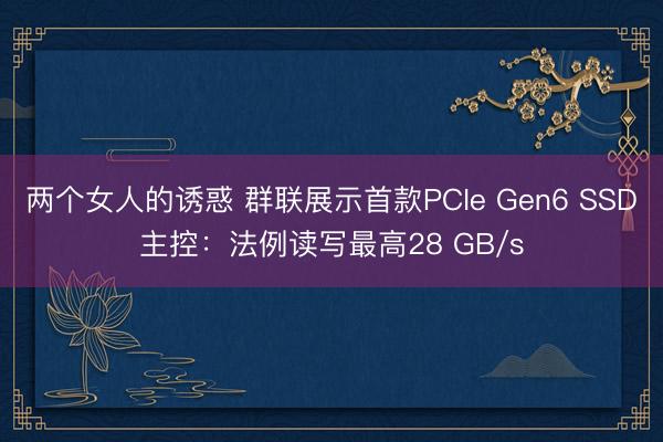 两个女人的诱惑 群联展示首款PCIe Gen6 SSD主控：法例读写最高28 GB/s
