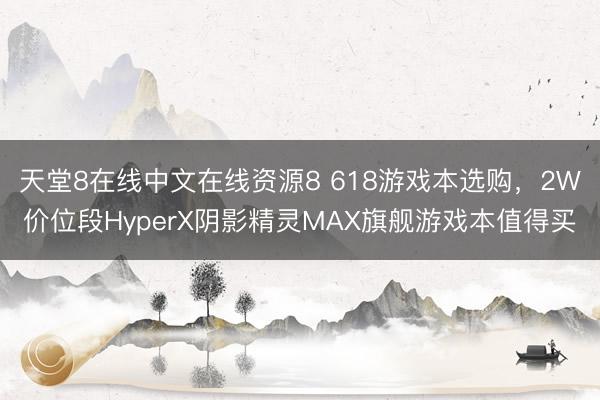 天堂8在线中文在线资源8 618游戏本选购，2W价位段HyperX阴影精灵MAX旗舰游戏本值得买