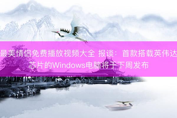 最美情侣免费播放视频大全 报谈：首款搭载英伟达芯片的Windows电脑将于下周发布