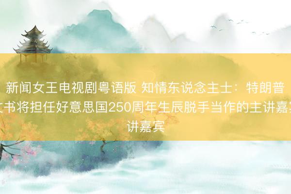 新闻女王电视剧粤语版 知情东说念主士：特朗普文书将担任好意思国250周年生辰脱手当作的主讲嘉宾