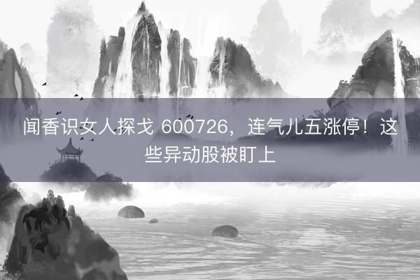 闻香识女人探戈 600726，连气儿五涨停！这些异动股被盯上