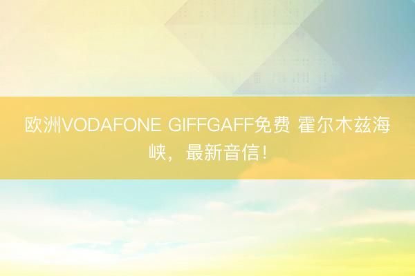 欧洲VODAFONE GIFFGAFF免费 霍尔木兹海峡，最新音信！