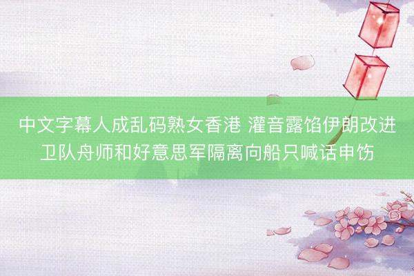 中文字幕人成乱码熟女香港 灌音露馅伊朗改进卫队舟师和好意思军隔离向船只喊话申饬