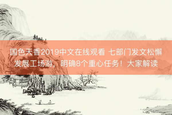 国色天香2019中文在线观看 七部门发文松懈发展工场游，明确8个重心任务！大家解读