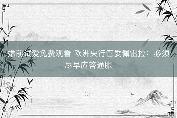 婚前试爱免费观看 欧洲央行管委佩雷拉：必须尽早应答通胀