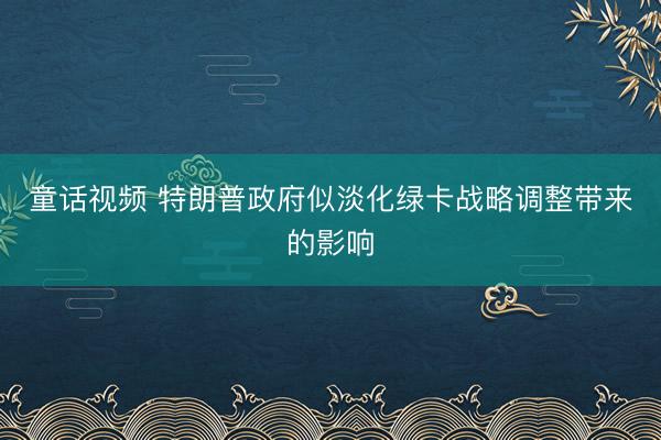 童话视频 特朗普政府似淡化绿卡战略调整带来的影响