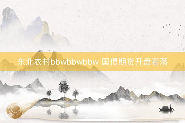 东北农村bbwbbwbbw 国债期货开盘着落