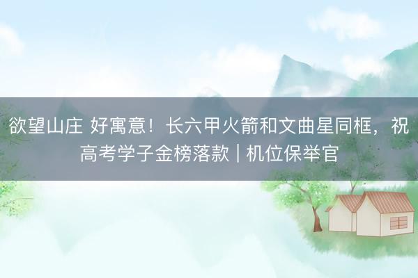 欲望山庄 好寓意！长六甲火箭和文曲星同框，祝高考学子金榜落款 | 机位保举官
