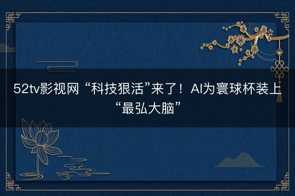 52tv影视网 “科技狠活”来了！AI为寰球杯装上“最弘大脑”