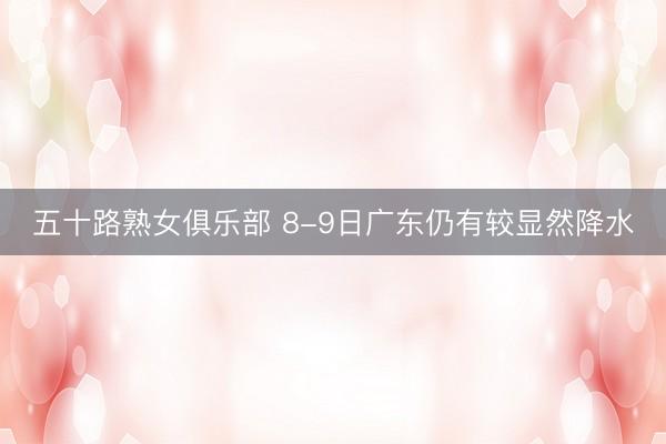 五十路熟女俱乐部 8-9日广东仍有较显然降水