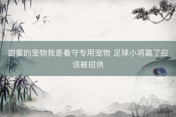 甜蜜的宠物我是看守专用宠物 足球小将赢了应该被招供