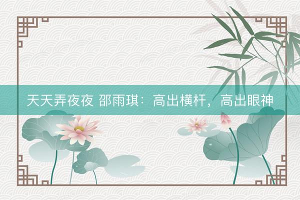 天天弄夜夜 邵雨琪:高出横杆,高出眼神