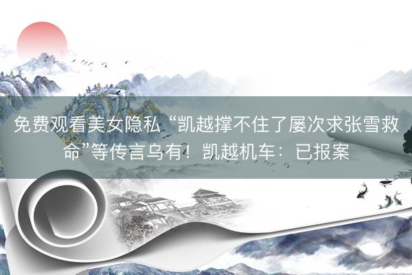 免费观看美女隐私 “凯越撑不住了屡次求张雪救命”等传言乌有！凯越机车：已报案