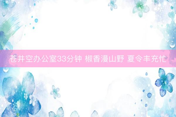 苍井空办公室33分钟 椒香漫山野 夏令丰充忙