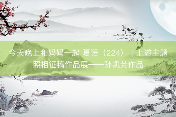 今天晚上和妈妈一起 夏语（224）｜上游主题照相征稿作品展——孙凯芳作品
