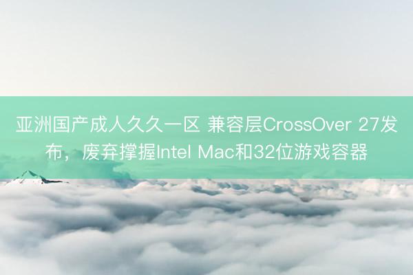 亚洲国产成人久久一区 兼容层CrossOver 27发布，废弃撑握Intel Mac和32位游戏容器