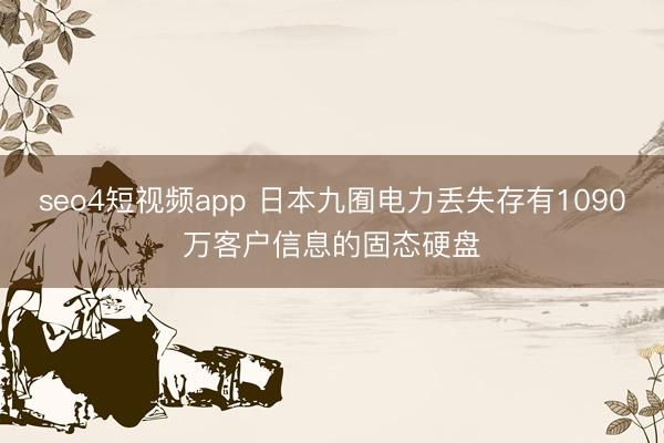 seo4短视频app 日本九囿电力丢失存有1090万客户信息的固态硬盘