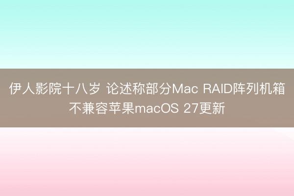 伊人影院十八岁 论述称部分Mac RAID阵列机箱不兼容苹果macOS 27更新
