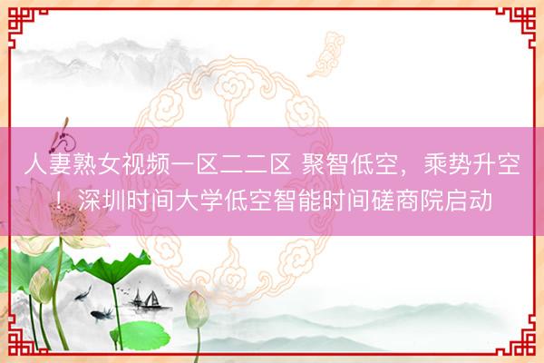 人妻熟女视频一区二二区 聚智低空，乘势升空！深圳时间大学低空智能时间磋商院启动
