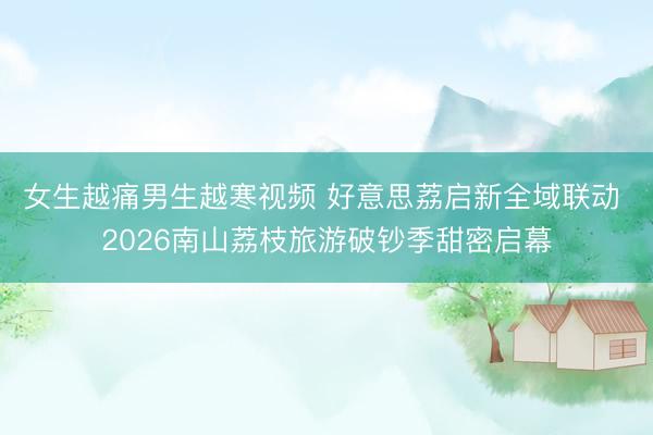 女生越痛男生越寒视频 好意思荔启新全域联动 2026南山荔枝旅游破钞季甜密启幕