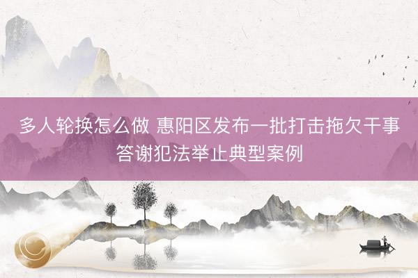 多人轮换怎么做 惠阳区发布一批打击拖欠干事答谢犯法举止典型案例