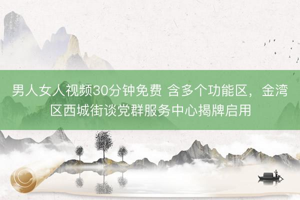 男人女人视频30分钟免费 含多个功能区，金湾区西城街谈党群服务中心揭牌启用