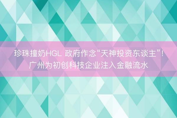 珍珠撞奶HGL 政府作念“天神投资东谈主”！广州为初创科技企业注入金融流水