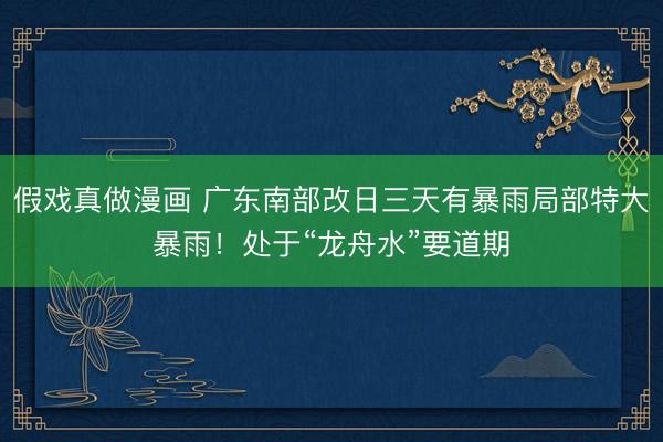 假戏真做漫画 广东南部改日三天有暴雨局部特大暴雨！处于“龙舟水”要道期