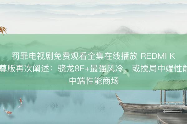 罚罪电视剧免费观看全集在线播放 REDMI K90至尊版再次阐述：骁龙8E+最强风冷，或搅局中端性能商场
